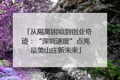 从隔离困境到创业奇迹：“深圳速度”点亮最美山庄新未来