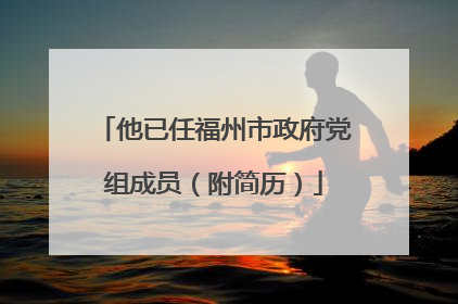 他已任福州市政府党组成员（附简历）