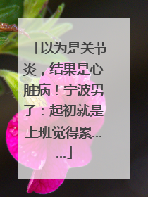 以为是关节炎，结果是心脏病！宁波男子：起初就是上班觉得累……