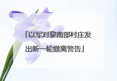 以军对黎南部村庄发出新一轮撤离警告