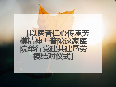 以医者仁心传承劳模精神！普陀这家医院举行党建共建暨劳模结对仪式