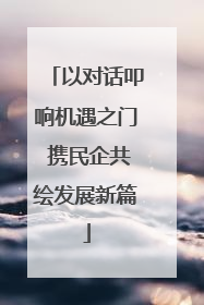 以对话叩响机遇之门 携民企共绘发展新篇