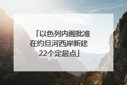 以色列内阁批准在约旦河西岸新建22个定居点