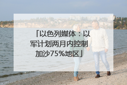 以色列媒体：以军计划两月内控制加沙75%地区