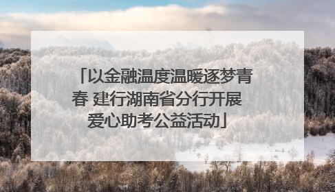 以金融温度温暖逐梦青春 建行湖南省分行开展爱心助考公益活动