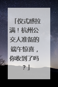 仪式感拉满！杭州公交人准备的端午惊喜，你收到了吗？