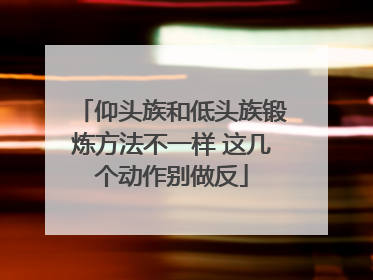仰头族和低头族锻炼方法不一样 这几个动作别做反