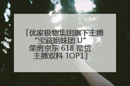 优家极物集团旗下主播 “宝藏姐妹团 U” 荣膺京东 618 带货主播双料 TOP1