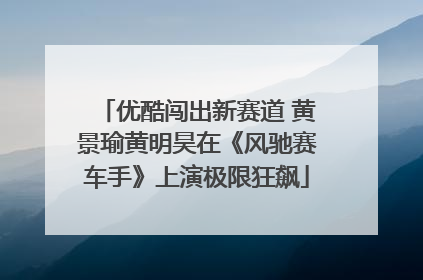 优酷闯出新赛道 黄景瑜黄明昊在《风驰赛车手》上演极限狂飙