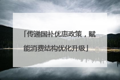 传递国补优惠政策，赋能消费结构优化升级