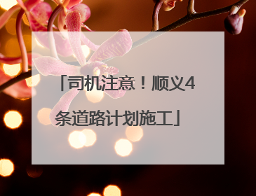 司机注意！顺义4条道路计划施工