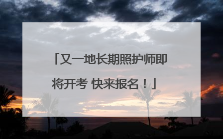 又一地长期照护师即将开考 快来报名！