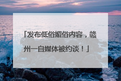 发布低俗媚俗内容，赣州一自媒体被约谈！