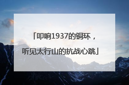 叩响1937的铜环，听见太行山的抗战心跳