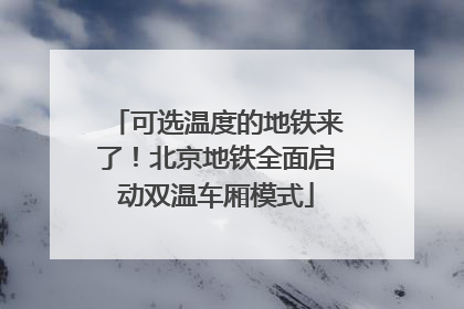 可选温度的地铁来了！北京地铁全面启动双温车厢模式
