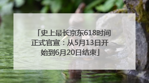 史上最长京东618时间正式官宣：从5月13日开始到6月20日结束