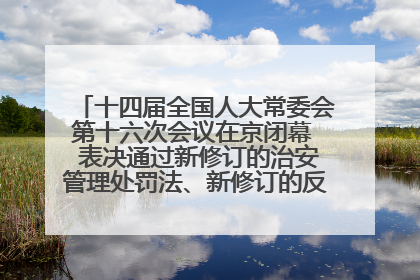 十四届全国人大常委会第十六次会议在京闭幕  表决通过新修订的治安管理处罚法、新修订的反不正当竞争法  习近平签署主席令予以公布  赵乐际主持会议