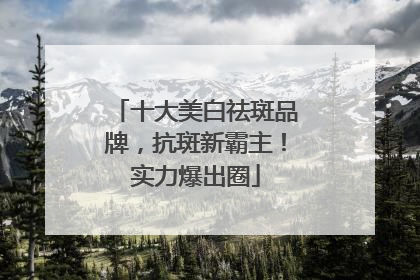 十大美白祛斑品牌，抗斑新霸主！实力爆出圈