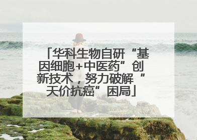 华科生物自研“基因细胞+中医药”创新技术，努力破解“天价抗癌”困局