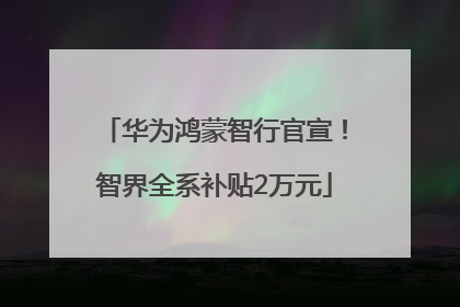 华为鸿蒙智行官宣！智界全系补贴2万元