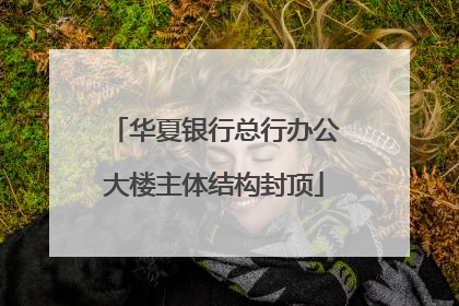 华夏银行总行办公大楼主体结构封顶