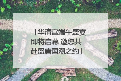 华清宫端午盛宴即将启幕 邀您共赴盛唐国潮之约