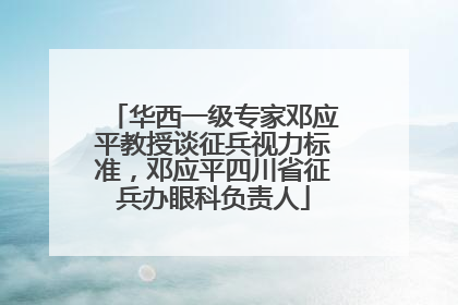 华西一级专家邓应平教授谈征兵视力标准，邓应平四川省征兵办眼科负责人