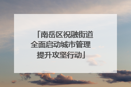 南岳区祝融街道全面启动城市管理提升攻坚行动