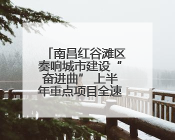 南昌红谷滩区奏响城市建设“奋进曲” 上半年重点项目全速推进