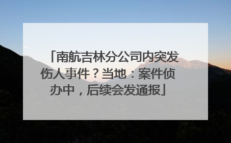 南航吉林分公司内突发伤人事件？当地：案件侦办中，后续会发通报