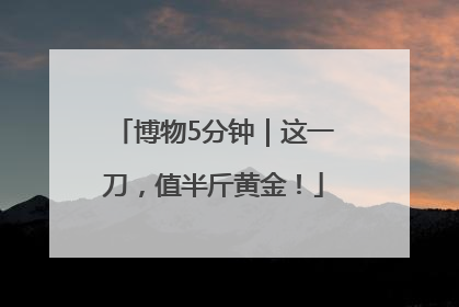 博物5分钟｜这一刀，值半斤黄金！