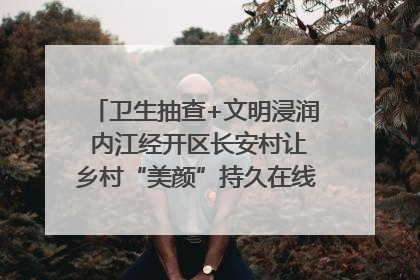 卫生抽查+文明浸润 内江经开区长安村让乡村“美颜”持久在线｜万千气象看四川