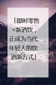 即时零售+新酒饮，正成为当代年轻人的饮酒新方式