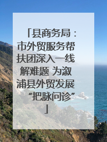 县商务局：市外贸服务帮扶团深入一线解难题 为溆浦县外贸发展“把脉问诊”