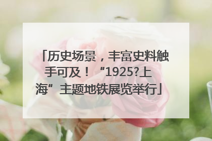 历史场景，丰富史料触手可及！“1925?上海”主题地铁展览举行