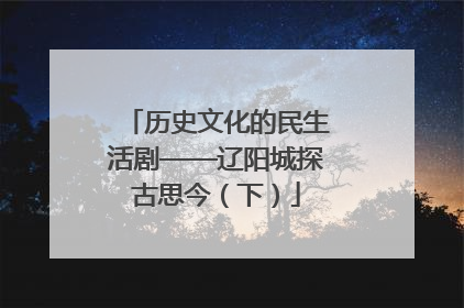 历史文化的民生活剧——辽阳城探古思今（下）