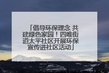 倡导环保理念 共建绿色家园！四唯街道太平社区开展环保宣传进社区活动