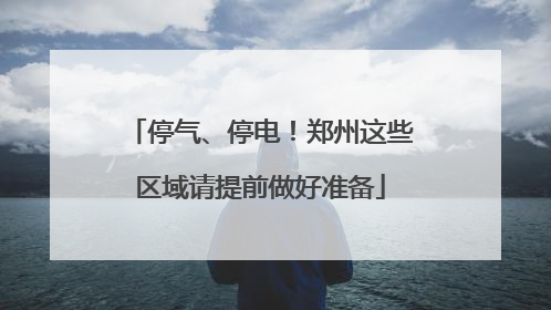 停气、停电！郑州这些区域请提前做好准备