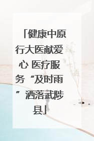 健康中原行大医献爱心 医疗服务“及时雨”洒落武陟县