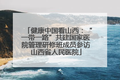 健康中国看山西：“一带一路”共建国家医院管理研修班成员参访山西省人民医院