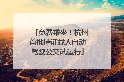 免费乘坐！杭州首批持证载人自动驾驶公交试运行