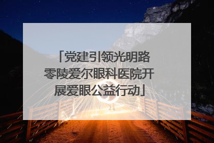 党建引领光明路 零陵爱尔眼科医院开展爱眼公益行动