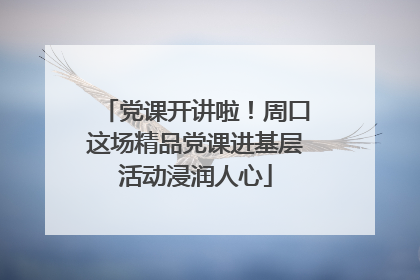 党课开讲啦！周口这场精品党课进基层活动浸润人心