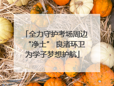 全力守护考场周边“净土” 良渚环卫为学子梦想护航