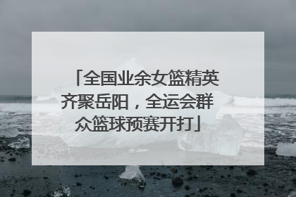 全国业余女篮精英齐聚岳阳，全运会群众篮球预赛开打