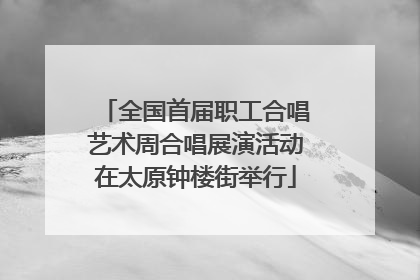 全国首届职工合唱艺术周合唱展演活动在太原钟楼街举行