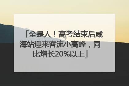 全是人！高考结束后威海站迎来客流小高峰，同比增长20%以上