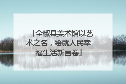 全椒县美术馆以艺术之名，绘就人民幸福生活新画卷