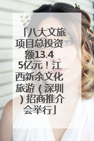 八大文旅项目总投资额13.45亿元！江西新余文化旅游（深圳）招商推介会举行