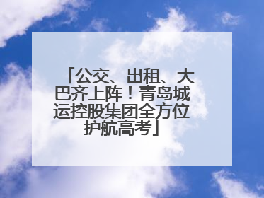 公交、出租、大巴齐上阵！青岛城运控股集团全方位护航高考